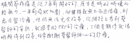 膝關節疼痛是從7年前開始的，原本是時好時壞比較無力，一年前症狀加劇，爬樓梯就無力而且很痛，到處求醫治療，但仍無法完全改善，從網路上看到蔡醫師的資訊，就過來做PRP的治療，三個星期後就很明顯得到改善，非常謝謝蔡醫師細心的診療。｜專業骨科推薦｜台中骨科蔡依樽醫師https://good-bone.com